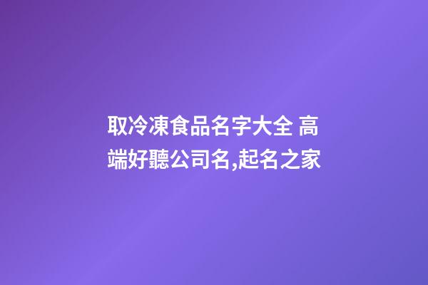 取冷凍食品名字大全 高端好聽公司名,起名之家-第1張-公司起名-玄機(jī)派